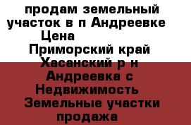 продам земельный участок в п Андреевке › Цена ­ 3 200 000 - Приморский край, Хасанский р-н, Андреевка с. Недвижимость » Земельные участки продажа   